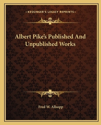 Albert Pike's Published and Unpublished Works by Allsopp, Fred W.