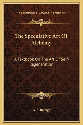 The Speculative Art of Alchemy: A Textbook on the Art of Self-Regeneration by Raleigh, A. S.