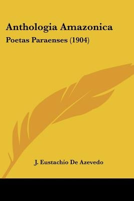 Anthologia Amazonica: Poetas Paraenses (1904) by De Azevedo, J. Eustachio