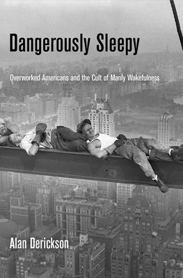 Dangerously Sleepy: Overworked Americans and the Cult of Manly Wakefulness by Derickson, Alan