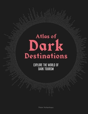 Atlas of Dark Destinations: Explore the World of Dark Tourism by Hohenhaus, Peter