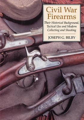 Civil War Firearms: Their Historical Background and Tactical Use by Bilby, Joseph G.