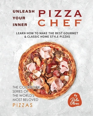 Unleash Your Inner Pizza Chef: Learn How to Make the Best Gourmet & Classic Home Style Pizzas by Oliver, Rola