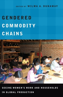 Gendered Commodity Chains: Seeing Women's Work and Households in Global Production by Dunaway, Wilma A.