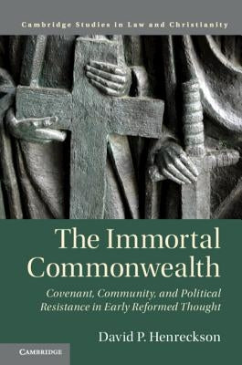 The Immortal Commonwealth: Covenant, Community, and Political Resistance in Early Reformed Thought by Henreckson, David P.