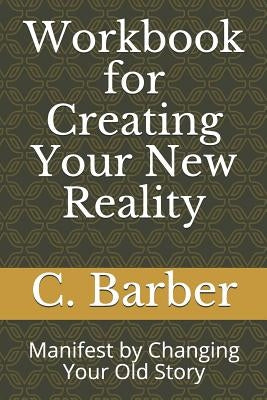 Workbook for Creating Your New Reality: Manifest by Changing Your Old Story by Barber, C. R.