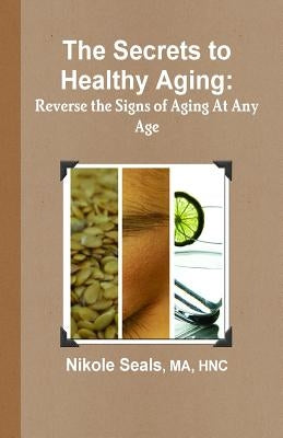 The Secrets to Healthy Aging: Reverse the Signs of Aging At Any Age by Seals Ma, Nikole