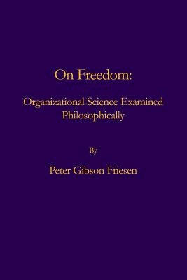 On Freedom: : Organizational Science Examined Philosophically by Friesen, Peter Gibson