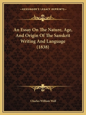 An Essay On The Nature, Age, And Origin Of The Sanskrit Writing And Language (1838) by Wall, Charles William