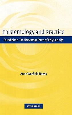 Epistemology and Practice: Durkheim's the Elementary Forms of Religious Life by Rawls, Anne Warfield