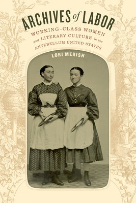 Archives of Labor: Working-Class Women and Literary Culture in the Antebellum United States by Merish, Lori