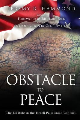 Obstacle to Peace: The US Role in the Israeli-Palestinian Conflict by Hammond, Jeremy R.