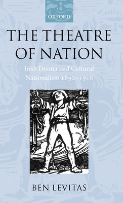 The Theatre of Nation: Irish Drama and Cultural Nationalism 1890-1916 by Levitas, Ben