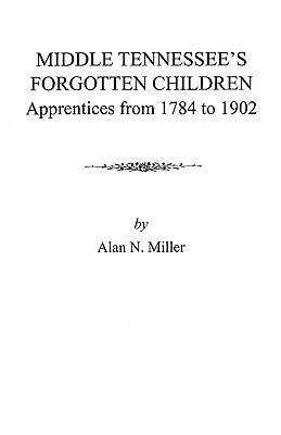 Middle Tennessee's Forgotten Children: Apprentices from 1784 to 1902 by Miller, Alan N.