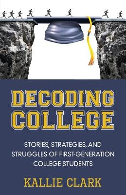 Decoding College: Stories, Strategies, and Struggles of First-Generation College Students by Clark, Kallie