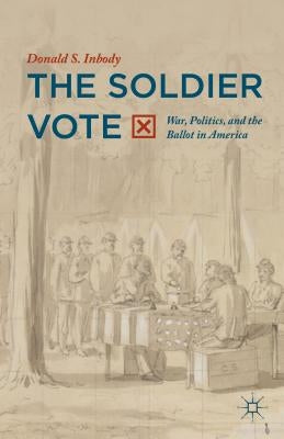 The Soldier Vote: War, Politics, and the Ballot in America by Inbody, Donald S.