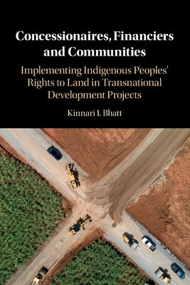 Concessionaires, Financiers and Communities: Implementing Indigenous Peoples' Rights to Land in Transnational Development Projects by Bhatt, Kinnari I.