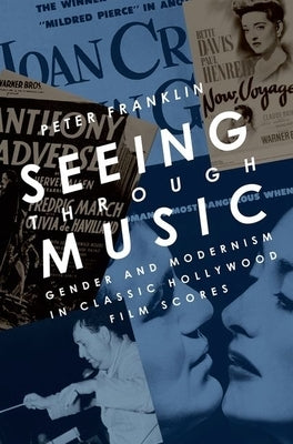 Seeing Through Music: Gender and Modernism in Classic Hollywood Film Scores by Franklin, Peter