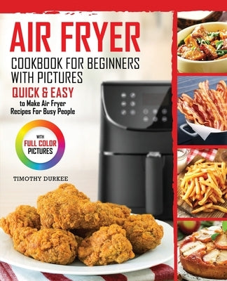 Air Fryer Cookbook For Beginners With Pictures: Quick & Easy To Make Air Fryer Recipes For Busy People by Durkee, Timothy