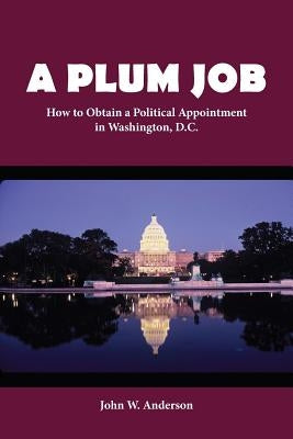 A Plum Job: How to Obtain a Political Appointment in Washington, D.C. by Anderson, John W.