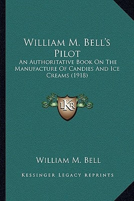 William M. Bell's Pilot: An Authoritative Book on the Manufacture of Candies and Ice an Authoritative Book on the Manufacture of Candies and Ic by Bell, William M.