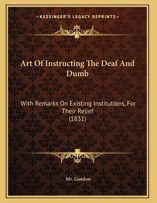 Art Of Instructing The Deaf And Dumb: With Remarks On Existing Institutions, For Their Relief (1831) by Gordon