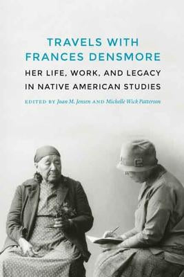 Travels with Frances Densmore: Her Life, Work, and Legacy in Native American Studies by Jensen, Joan M.