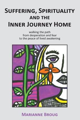 Suffering, Spirituality and the Inner Journey Home: Walking the Path from Desperation and Fear to the Peace of Lived Awakening by Broug, Marianne