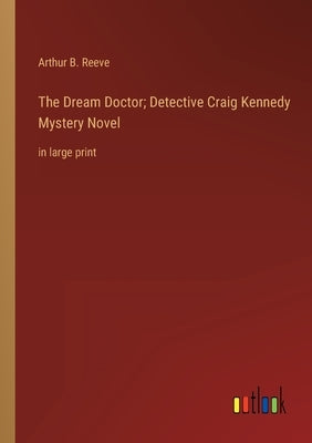 The Dream Doctor; Detective Craig Kennedy Mystery Novel: in large print by Reeve, Arthur B.