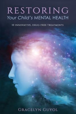 Restoring Your Child's Mental Health: 10 Innovative, Drug-Free Treatments by Guyol, Gracelyn