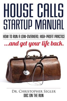 House Calls Startup Manual: How to Run a Low-overhead, High-profit Practice and Get Your Life Back by Segler, Christopher P.