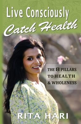 Live Consciously, Catch Health: The 8 Pillars to Health & Wholeness by Hari, Rita