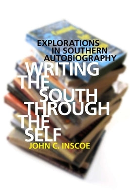 Writing the South Through the Self: Explorations in Southern Autobiography by Inscoe, John C.