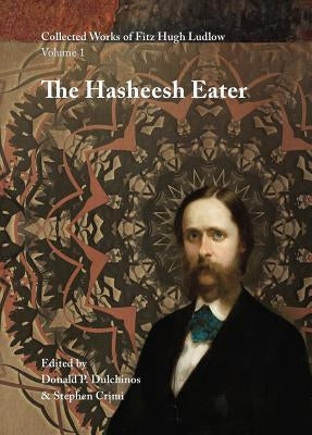 Collected Works of Fitz Hugh Ludlow, Volume 1: The Hasheesh Eater: Being Passages from the Life of a Pythagorean by Ludlow, Fitz Hugh