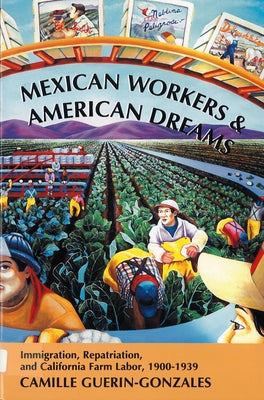Mexican Workers and the American Dream: Immigration, Repatriation, and California Farm Labor, 1900-1939 by Guerin-Gonzales, Camille