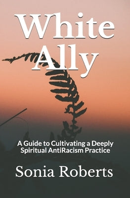 White Ally: A Guide to Cultivating a Deeply Spiritual AntiRacism Practice by Roberts, Sonia
