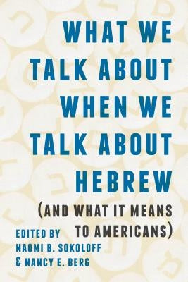 What We Talk about When We Talk about Hebrew (and What It Means to Americans) by Sokoloff, Naomi B.