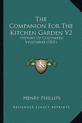 The Companion For The Kitchen Garden V2: History Of Cultivated Vegetables (1831) by Phillips, Henry