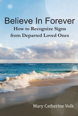 Believe In Forever: How to Recognize Signs From Departed Loved Ones by Volk, Mary Catherine