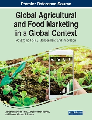 Global Agricultural and Food Marketing in a Global Context: Advancing Policy, Management, and Innovation by Maiwashe-Tagwi, Aluwani