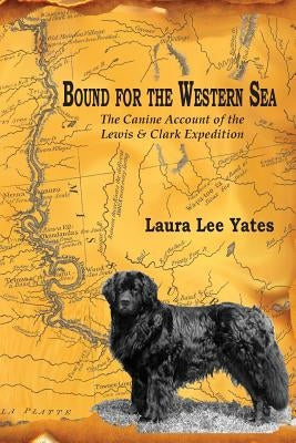 Bound for the Western Sea: : The Canine Account of the Lewis & Clark Expedition by Yates, Laura Lee