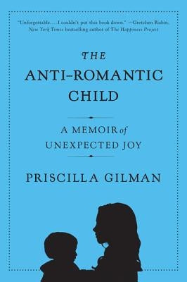 The Anti-Romantic Child: A Memoir of Unexpected Joy by Gilman, Priscilla