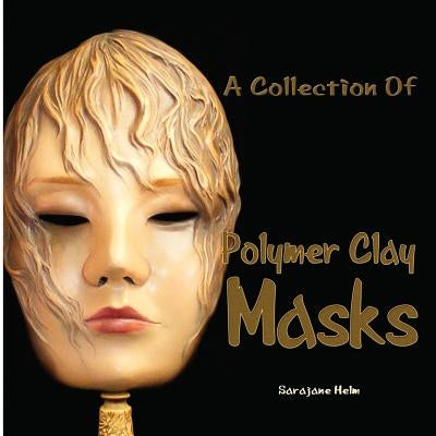 A Collection Of Polymer Clay Masks by Helm, Sarajane R.