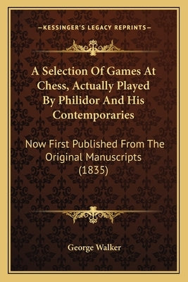 A Selection Of Games At Chess, Actually Played By Philidor And His Contemporaries: Now First Published From The Original Manuscripts (1835) by Walker, George