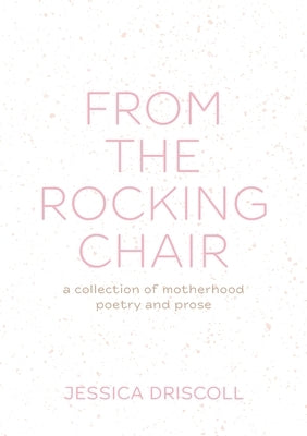 From the Rocking Chair: A collection of motherhood poetry and prose by Driscoll, Jessica