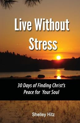 Live Without Stress: 30 Days of Finding Christ's Peace for Your Soul: How to Overcome Anxiety and Stress Through Christ's Transforming Powe by Hitz, Shelley