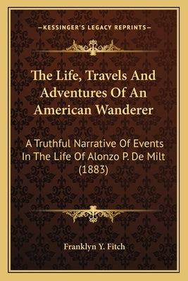 The Life, Travels and Adventures of an American Wanderer the Life, Travels and Adventures of an American Wanderer: A Truthful Narrative of Events in t by Fitch, Franklyn Y.