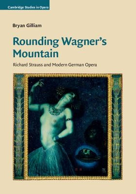 Rounding Wagner's Mountain: Richard Strauss and Modern German Opera by Gilliam, Bryan