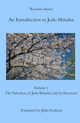 An Introduction to Jodo Shinshu: Volume 1: The Salvation of Jodo Shinshu and its Structure by Iwohara, John