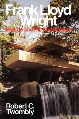 Frank Lloyd Wright: His Life and His Architecture by Twombly, Robert C.